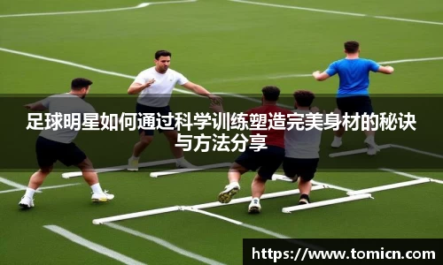 足球明星如何通过科学训练塑造完美身材的秘诀与方法分享